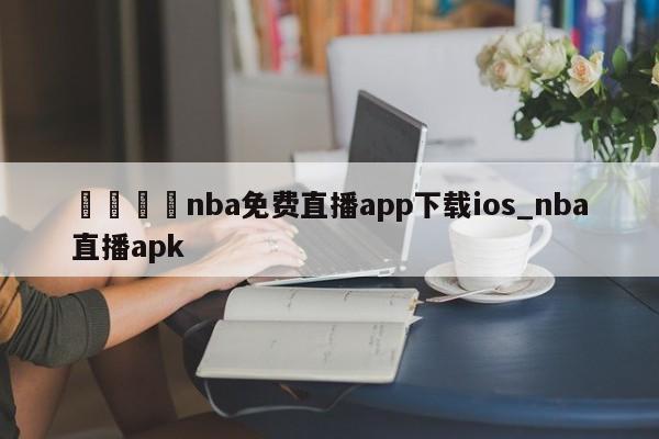 ??nba免費(fèi)直播app下載ios_nba直播apk