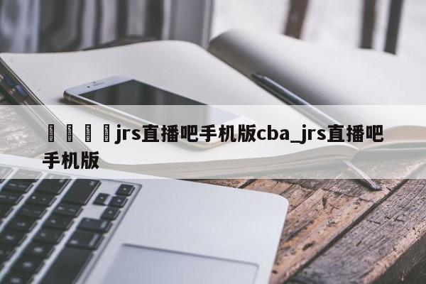??jrs直播吧手機(jī)版cba_jrs直播吧手機(jī)版