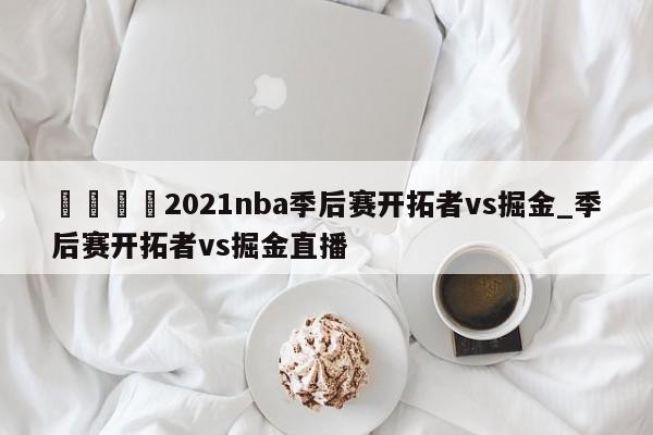 ??2021nba季后賽開拓者vs掘金_季后賽開拓者vs掘金直播