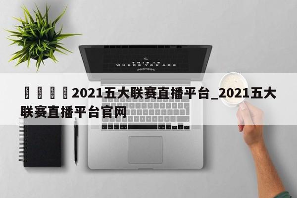 ??2021五大聯賽直播平臺_2021五大聯賽直播平臺官網