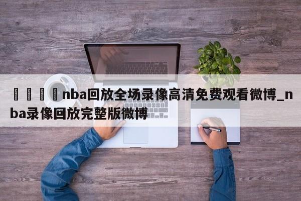 ??nba回放全場錄像高清免費觀看微博_nba錄像回放完整版微博